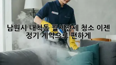 남원시 내척동 월세/전세 청소, 이젠 정기 계약으로 편하게!