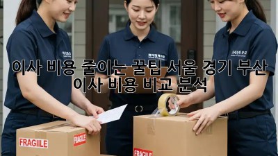 이사 비용 줄이는 꿀팁! 서울, 경기, 부산 이사 비용 비교 분석!